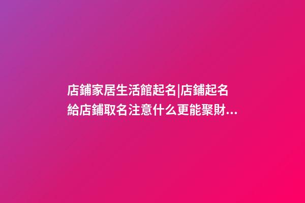 店鋪家居生活館起名|店鋪起名 給店鋪取名注意什么更能聚財(cái)？-第1張-店鋪起名-玄機(jī)派